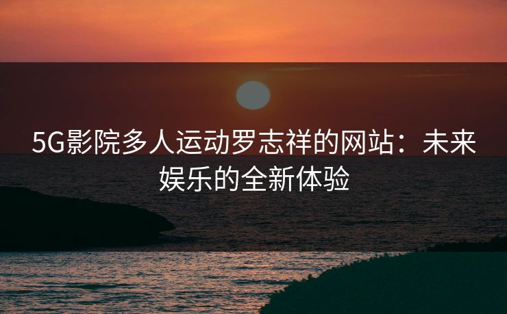 5G影院多人运动罗志祥的网站：未来娱乐的全新体验