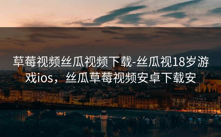 草莓视频丝瓜视频下载-丝瓜视18岁游戏ios，丝瓜草莓视频安卓下载安