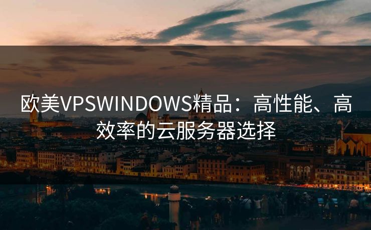 欧美VPSWINDOWS精品:高性能、高效率的云服务器选择 欧美VPSWINDOWS精品:高性能、高效率的云服务器选择