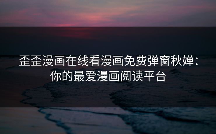 歪歪漫画在线看漫画免费弹窗秋婵：你的最爱漫画阅读平台
