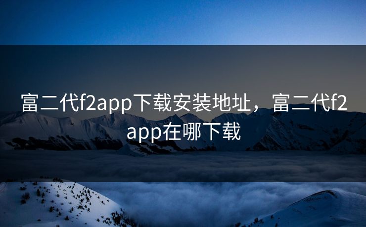 富二代f2app下载安装地址，富二代f2app在哪下载