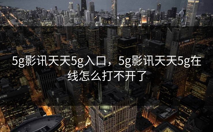 5g影讯天天5g入口，5g影讯天天5g在线怎么打不开了