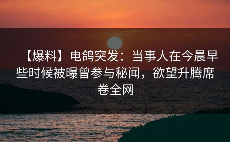 【爆料】电鸽突发：当事人在今晨早些时候被曝曾参与秘闻，欲望升腾席卷全网