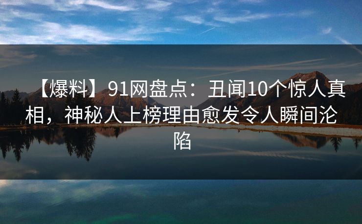 【爆料】91网盘点:丑闻10个惊人真相,神秘人上榜理由愈发令人瞬间沦陷 【爆料】91网盘点:丑闻10个惊人真相,神秘人上榜理由愈发令人瞬间沦陷