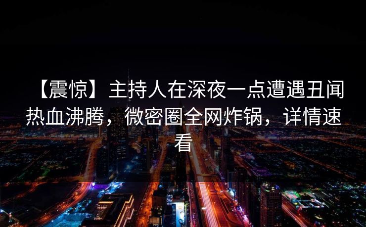 【震惊】主持人在深夜一点遭遇丑闻 热血沸腾，微密圈全网炸锅，详情速看