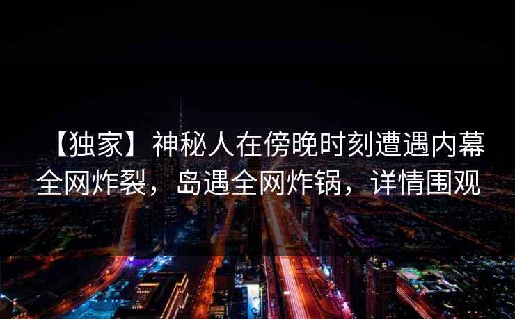 【独家】神秘人在傍晚时刻遭遇内幕 全网炸裂，岛遇全网炸锅，详情围观