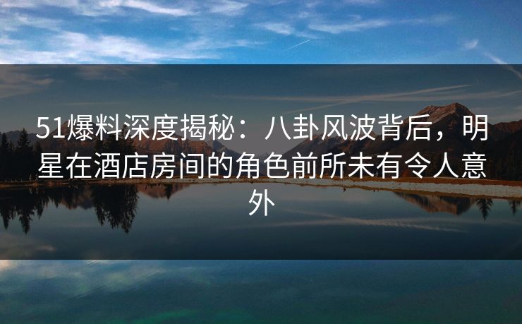 51爆料深度揭秘:八卦风波背后,明星在酒店房间的角色前所未有令人意外 51爆料深度揭秘:八卦风波背后,明星在酒店房间的角色前所未有令人意外