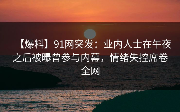 【爆料】91网突发:业内人士在午夜之后被曝曾参与内幕,情绪失控席卷全网 【爆料】91网突发:业内人士在午夜之后被曝曾参与内幕,情绪失控席卷全网