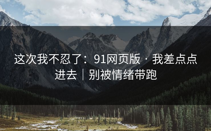 这次我不忍了：91网页版 · 我差点点进去｜别被情绪带跑