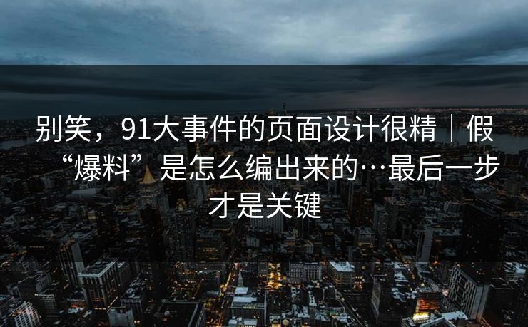 别笑，91大事件的页面设计很精｜假“爆料”是怎么编出来的…最后一步才是关键