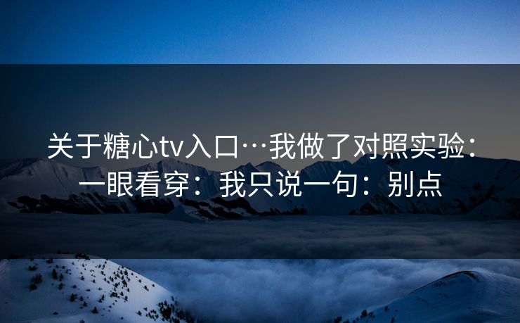 关于糖心tv入口…我做了对照实验：一眼看穿：我只说一句：别点