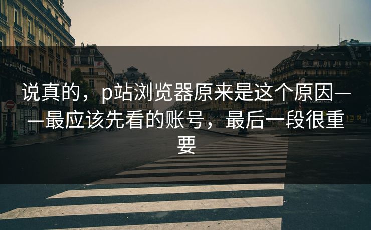 说真的，p站浏览器原来是这个原因——最应该先看的账号，最后一段很重要
