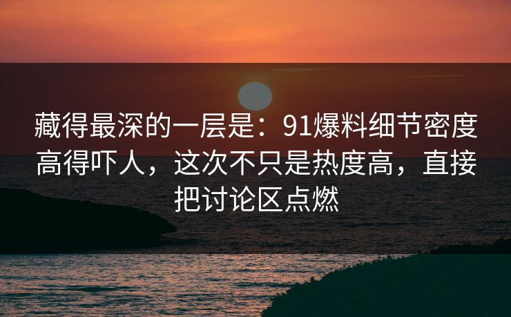 藏得最深的一层是：91爆料细节密度高得吓人，这次不只是热度高，直接把讨论区点燃