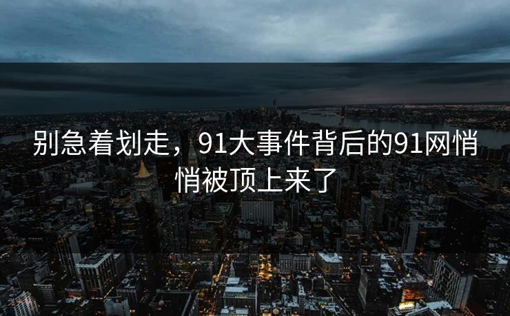 别急着划走，91大事件背后的91网悄悄被顶上来了